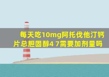 每天吃10mg阿托伐他汀钙片总胆固醇4 7需要加剂量吗